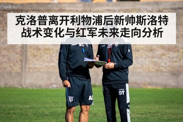克洛普离开利物浦后新帅斯洛特战术变化与红军未来走向分析