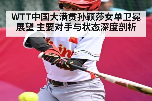WTT中国大满贯孙颖莎女单卫冕展望 主要对手与状态深度剖析